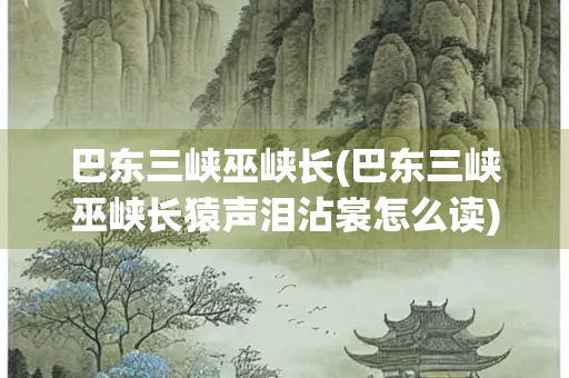 巴东三峡巫峡长(巴东三峡巫峡长猿声泪沾裳怎么读)