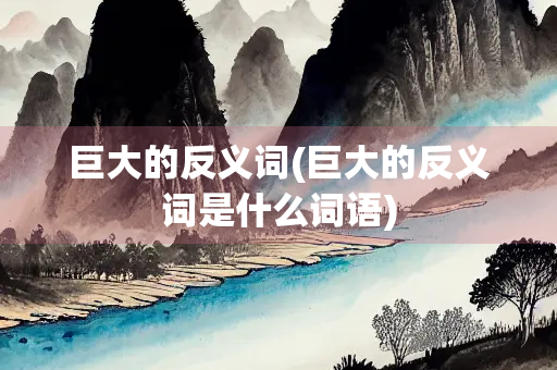 巨大的反义词(巨大的反义词是什么词语)