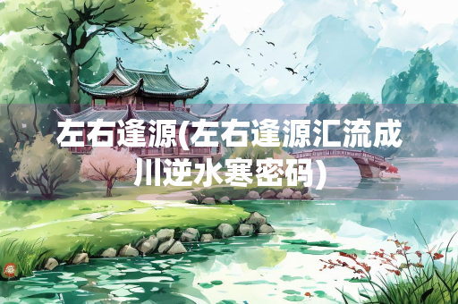 左右逢源(左右逢源汇流成川逆水寒密码)