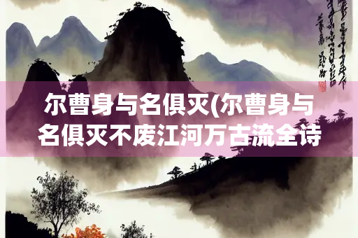 尔曹身与名俱灭(尔曹身与名俱灭不废江河万古流全诗) 尔曹身与名俱灭(尔曹身与名俱灭不废江河万古流全诗)