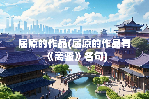 屈原的作品(屈原的作品有《离骚》名句)