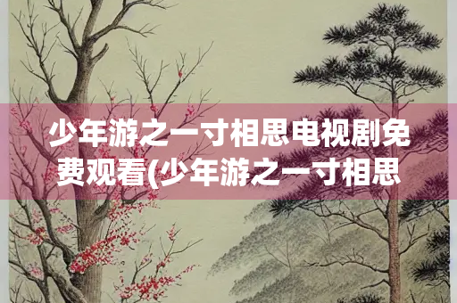 少年游之一寸相思电视剧免费观看(少年游之一寸相思电视剧剧情介绍)