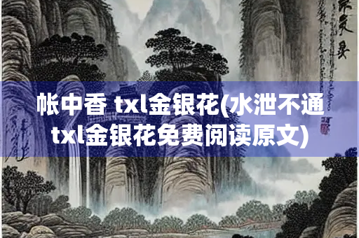 帐中香 txl金银花(水泄不通txl金银花免费阅读原文) 帐中香 txl金银花(水泄不通txl金银花免费阅读原文)