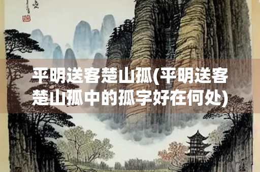 平明送客楚山孤(平明送客楚山孤中的孤字好在何处) 平明送客楚山孤(平明送客楚山孤中的孤字好在何处)