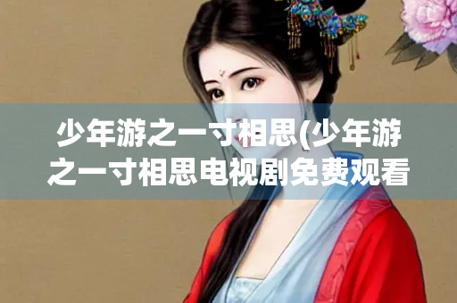 少年游之一寸相思(少年游之一寸相思电视剧免费观看)