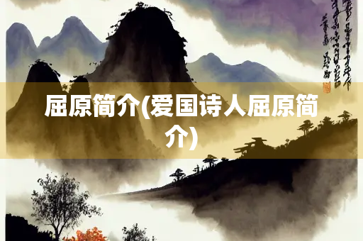 屈原简介(爱国诗人屈原简介) 屈原简介(爱国诗人屈原简介)