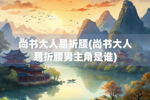 尚书大人易折腰(尚书大人易折腰男主角是谁)