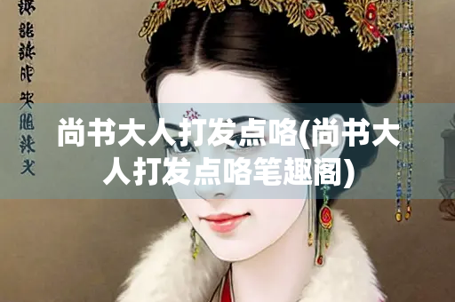 尚书大人打发点咯(尚书大人打发点咯笔趣阁)