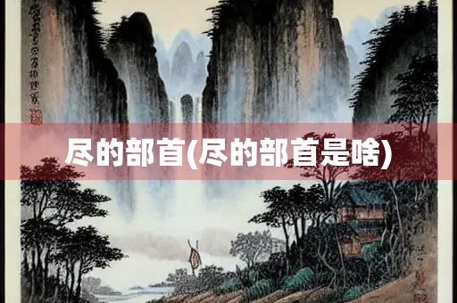 尽的部首(尽的部首是啥) 尽的部首(尽的部首是啥)