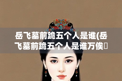 岳飞墓前跪五个人是谁(岳飞墓前跪五个人是谁万俟卨) 岳飞墓前跪五个人是谁(岳飞墓前跪五个人是谁万俟卨)