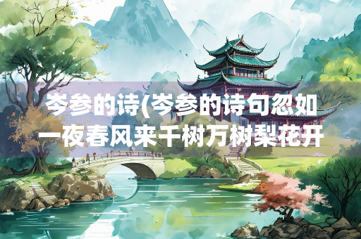 岑参的诗(岑参的诗句忽如一夜春风来千树万树梨花开)