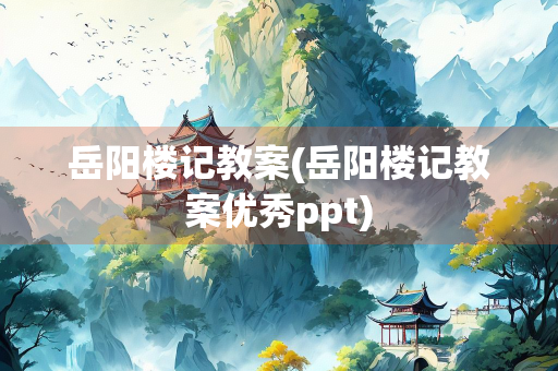 岳阳楼记教案(岳阳楼记教案优秀ppt) 岳阳楼记教案(岳阳楼记教案优秀ppt)