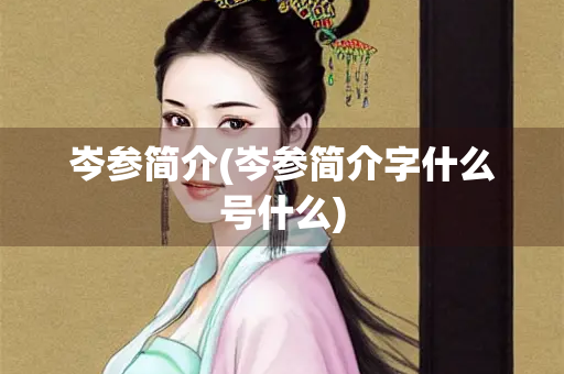 岑参简介(岑参简介字什么号什么)