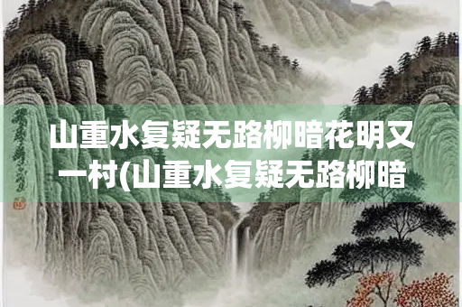 山重水复疑无路柳暗花明又一村(山重水复疑无路柳暗花明又一村蕴含) 山重水复疑无路柳暗花明又一村(山重水复疑无路柳暗花明又一村蕴含)