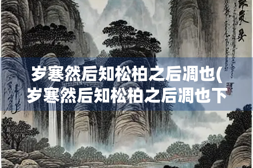 岁寒然后知松柏之后凋也(岁寒然后知松柏之后凋也下一句) 岁寒然后知松柏之后凋也(岁寒然后知松柏之后凋也下一句)