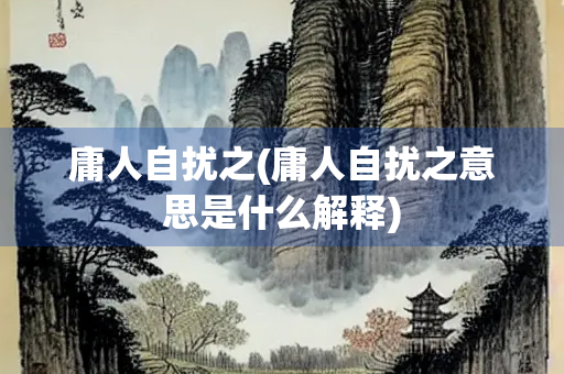 庸人自扰之(庸人自扰之意思是什么解释) 庸人自扰之(庸人自扰之意思是什么解释)