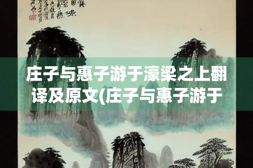 庄子与惠子游于濠梁之上翻译及原文(庄子与惠子游于濠梁之上翻译及原文八下) 庄子与惠子游于濠梁之上翻译及原文(庄子与惠子游于濠梁之上翻译及原文八下)
