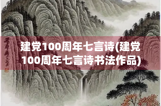 建党100周年七言诗(建党100周年七言诗书法作品)