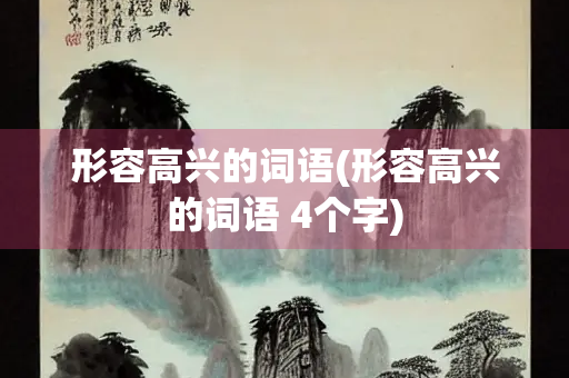形容高兴的词语(形容高兴的词语 4个字) 形容高兴的词语(形容高兴的词语 4个字)
