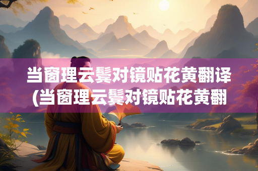 当窗理云鬓对镜贴花黄翻译(当窗理云鬓对镜贴花黄翻译互文) 当窗理云鬓对镜贴花黄翻译(当窗理云鬓对镜贴花黄翻译互文)
