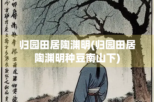 归园田居陶渊明(归园田居陶渊明种豆南山下)