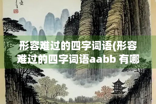 形容难过的四字词语(形容难过的四字词语aabb 有哪些)