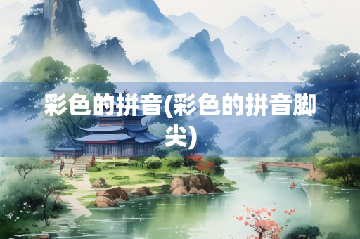 彩色的拼音(彩色的拼音脚尖)