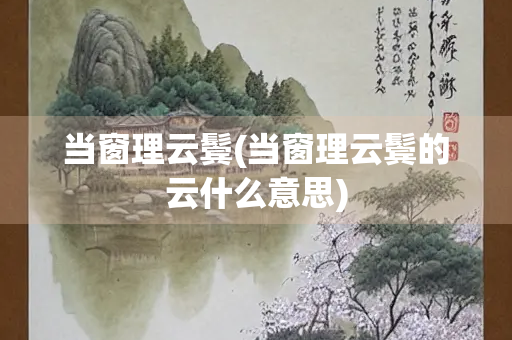 当窗理云鬓(当窗理云鬓的云什么意思)