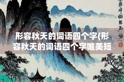 形容秋天的词语四个字(形容秋天的词语四个字唯美短句) 形容秋天的词语四个字(形容秋天的词语四个字唯美短句)