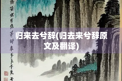 归来去兮辞(归去来兮辞原文及翻译)