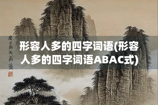 形容人多的四字词语(形容人多的四字词语ABAC式)
