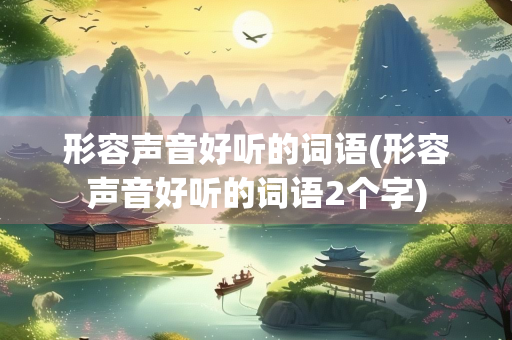 形容声音好听的词语(形容声音好听的词语2个字)