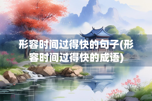 形容时间过得快的句子(形容时间过得快的成语)