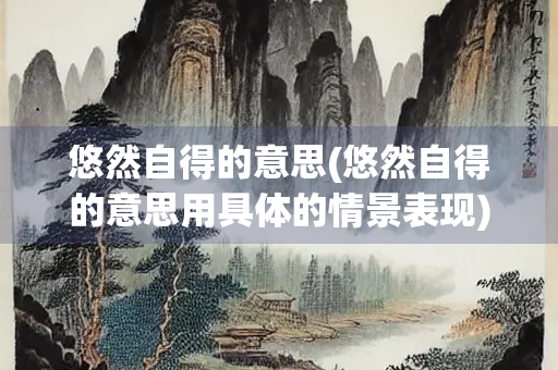 悠然自得的意思(悠然自得的意思用具体的情景表现)