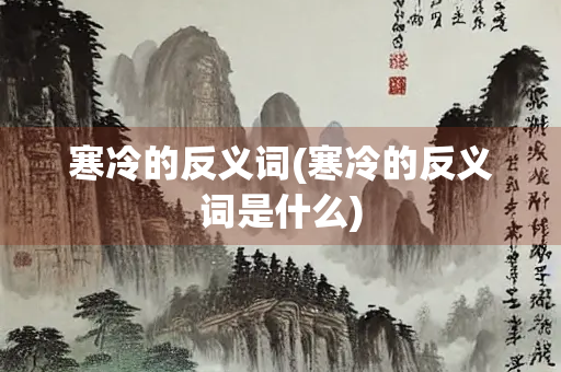 寒冷的反义词(寒冷的反义词是什么)