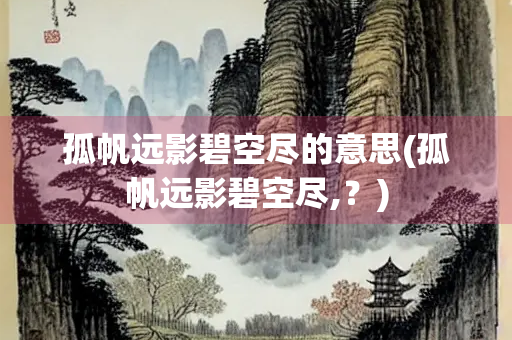 孤帆远影碧空尽的意思(孤帆远影碧空尽,?) 孤帆远影碧空尽的意思(孤帆远影碧空尽,?)