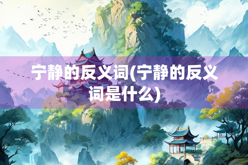 宁静的反义词(宁静的反义词是什么) 宁静的反义词(宁静的反义词是什么)