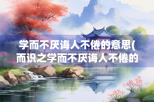 学而不厌诲人不倦的意思(而识之学而不厌诲人不倦的意思) 学而不厌诲人不倦的意思(而识之学而不厌诲人不倦的意思)
