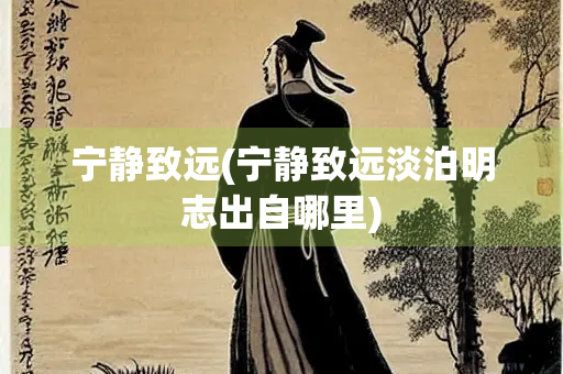 宁静致远(宁静致远淡泊明志出自哪里) 宁静致远(宁静致远淡泊明志出自哪里)