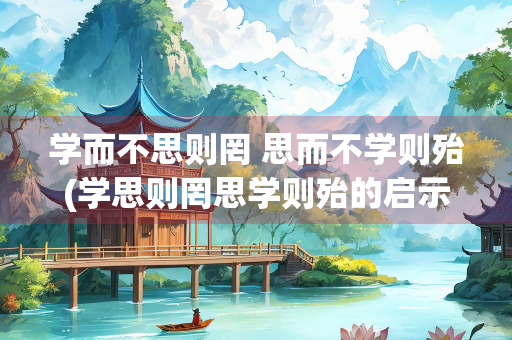 学而不思则罔 思而不学则殆(学思则罔思学则殆的启示)