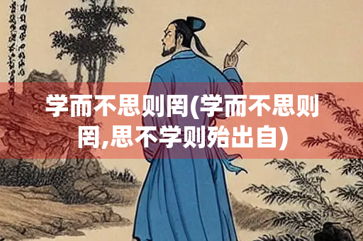学而不思则罔(学而不思则罔,思不学则殆出自) 学而不思则罔(学而不思则罔,思不学则殆出自)