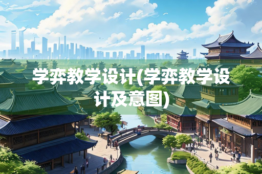 学弈教学设计(学弈教学设计及意图)
