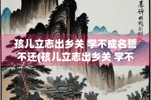 孩儿立志出乡关 学不成名誓不还(孩儿立志出乡关 学不成名誓不还原诗) 孩儿立志出乡关 学不成名誓不还(孩儿立志出乡关 学不成名誓不还原诗)