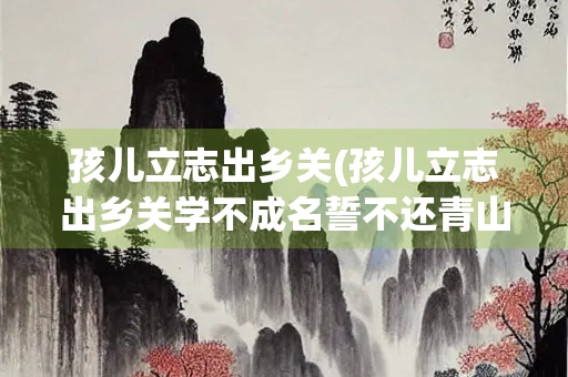 孩儿立志出乡关(孩儿立志出乡关学不成名誓不还青山处处埋忠骨) 孩儿立志出乡关(孩儿立志出乡关学不成名誓不还青山处处埋忠骨)