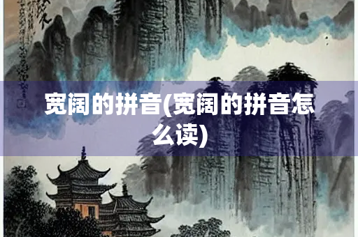 宽阔的拼音(宽阔的拼音怎么读)