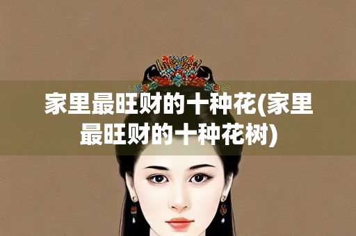 家里最旺财的十种花(家里最旺财的十种花树)