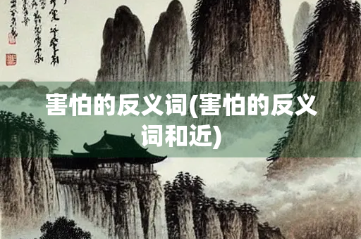 害怕的反义词(害怕的反义词和近)