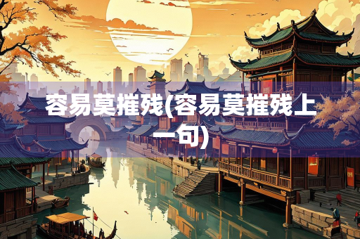 容易莫摧残(容易莫摧残上一句) 容易莫摧残(容易莫摧残上一句)