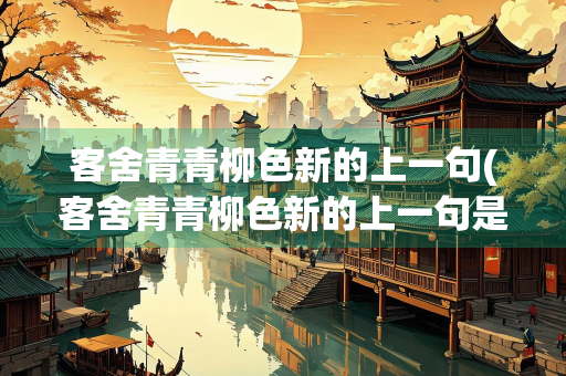 客舍青青柳色新的上一句(客舍青青柳色新的上一句是啥来着)