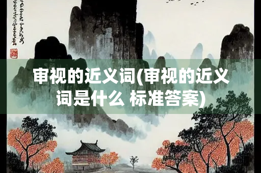 审视的近义词(审视的近义词是什么 标准答案) 审视的近义词(审视的近义词是什么 标准答案)